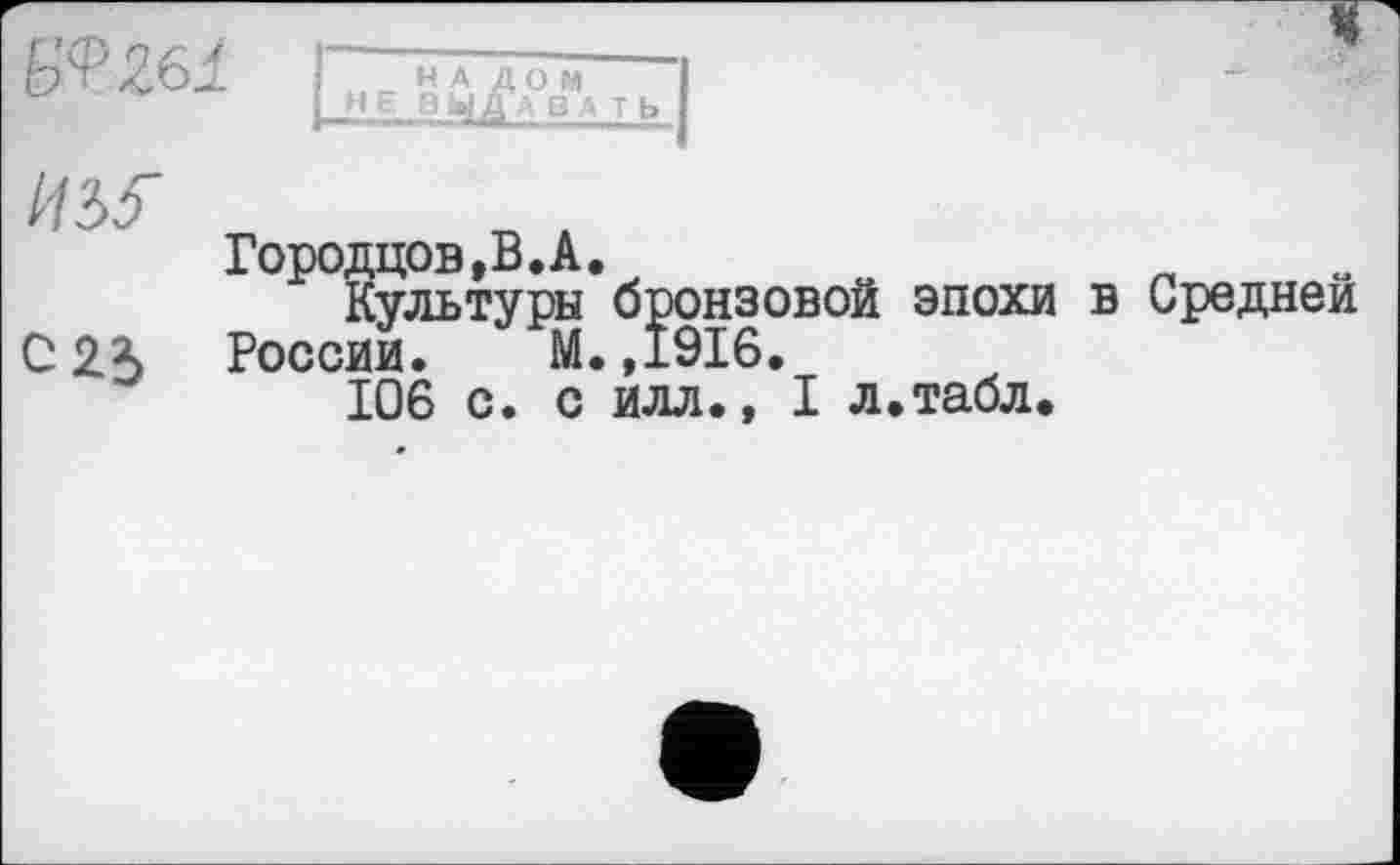 ﻿Городцов.В.А.
Культуры бронзовой эпохи С 25 России. М.,1916.
106 с. с илл., I л.табл.
У
Средней